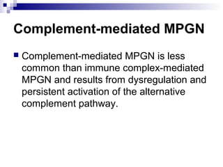 Complement-mediated MPGN
 Complement-mediated MPGN is less
common than immune complex-mediated
MPGN and results from dysregulation and
persistent activation of the alternative
complement pathway.
 