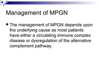 Management of MPGN
 The management of MPGN depends upon
the underlying cause as most patients
have either a circulating immune complex
disease or dysregulation of the alternative
complement pathway.
 