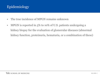 S L I D E 7
Epidemiology
• The true incidence of MPGN remains unknown
• MPGN is reported in 5% to 10% of U.S. patients undergoing a
kidney biopsy for the evaluation of glomerular diseases (abnormal
kidney function, proteinuria, hematuria, or a combination of these)
 