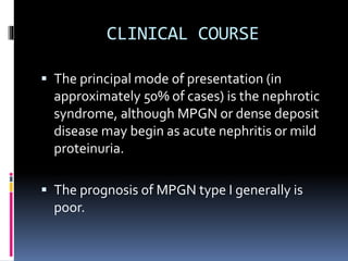 CLINICAL COURSE
 The principal mode of presentation (in
approximately 50% of cases) is the nephrotic
syndrome, although MPGN or dense deposit
disease may begin as acute nephritis or mild
proteinuria.
 The prognosis of MPGN type I generally is
poor.
 