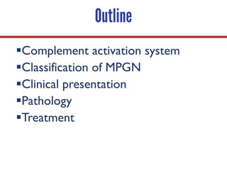 Outline
§Complement activation system
§Classification of MPGN
§Clinical presentation
§Pathology
§Treatment
 