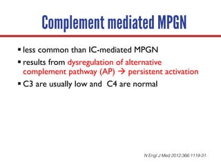 § less common than IC-mediated MPGN
§ results from dysregulation of alternative
complement pathway (AP) à persistent activation
§ C3 are usually low and C4 are normal
N Engl J Med 2012;366:1119-31.
Complement mediated MPGN
 