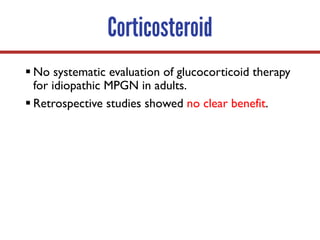 Corticosteroid
§ No systematic evaluation of glucocorticoid therapy
for idiopathic MPGN in adults.
§ Retrospective studies showed no clear benefit.
 