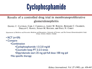 Cyclophosphamide
• RCT (n=59)
• Compare
•Combination
•Cyclophosphamide 1.5-2.0 mg/dl
•Coumadin keep PT 2-2.5 times
•Dipyridamole start 25 mg qid full dose 100 mg qid
•No specific therapy
 