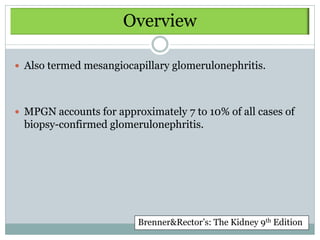 Overview

 Also termed mesangiocapillary glomerulonephritis.




 MPGN accounts for approximately 7 to 10% of all cases of
 biopsy-confirmed glomerulonephritis.




                         Brenner&Rector’s: The Kidney 9th Edition
 