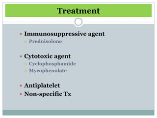 Treatment

 Immunosuppressive agent
   Prednisolone



 Cytotoxic agent
   Cyclophosphamide

   Mycophenolate



 Antiplatelet
 Non-specific Tx
 