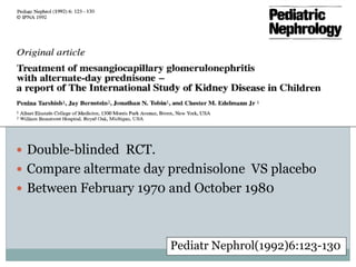  Double-blinded RCT.
 Compare altermate day prednisolone VS placebo
 Between February 1970 and October 1980




                        Pediatr Nephrol(1992)6:123-130
 