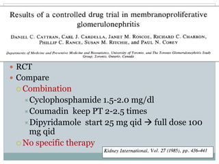  RCT
 Compare
  Combination
   Cyclophosphamide   1.5-2.0 mg/dl
   Coumadin keep PT 2-2.5 times
   Dipyridamole start 25 mg qid  full dose 100
    mg qid
  No specific therapy
 