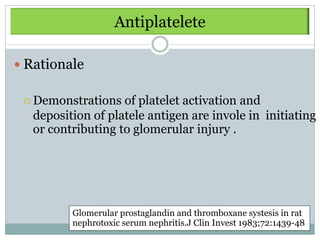 Antiplatelete

 Rationale

  Demonstrations   of platelet activation and
   deposition of platele antigen are invole in initiating
   or contributing to glomerular injury .




          Glomerular prostaglandin and thromboxane systesis in rat
          nephrotoxic serum nephritis.J Clin Invest 1983;72:1439-48
 