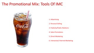 1. Advertising
2. Personal Selling
3. Publicity/Public Relations
4. Sales Promotions
5. Direct Marketing
6. Interactive/ Internet Marketing
The Promotional Mix: Tools Of IMC
 