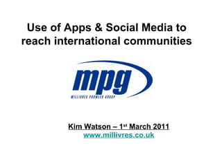 Use of Apps & Social Media to reach international communities   Kim Watson – 1 st  March 2011 www.millivres.co.uk 