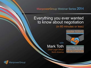 May 15, 2014
with
Mark Toth
Chief Legal Officer
North America
with
Mark Toth
Chief Legal Officer
North America
Everything you ever wanted
to know about negotiation
(in 60 minutes or less)
 