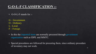 30
• G-O-L-F stands for :-
G – Government.
O – Ordinary.
L - Local.
F – Foreign.
• In this the imported items are normally procured through government
organization such as IDPL and MMTC.
• Special procedures are followed for procuring them, since ordinary procedure
of inventory may not work.
 