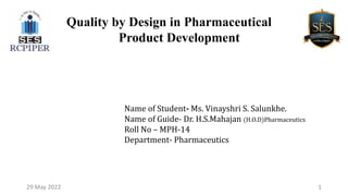 Name of Student- Ms. Vinayshri S. Salunkhe.
Name of Guide- Dr. H.S.Mahajan (H.O.D)Pharmaceutics
Roll No – MPH-14
Department- Pharmaceutics
1
29 May 2022
Quality by Design in Pharmaceutical
Product Development
 