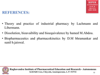 RIPER
AUTONOMOUS
NAAC &
NBA (UG)
SIRO- DSIR
Raghavendra Institute of Pharmaceutical Education and Research - Autonomous
K.R.Palli Cross, Chiyyedu, Anantapuramu, A. P- 515721 13
• Theory and practice of industrial pharmacy by Lachmann and
Libermann.
• Dissolution, bioavaibility and bioequivalence by hamed M.Abdou.
• Biopharmaceutics and pharmacokinetics by D.M bhramankar and
sunil b.jaiswal.
REFERENCES:
 