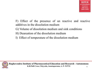 RIPER
AUTONOMOUS
NAAC &
NBA (UG)
SIRO- DSIR
Raghavendra Institute of Pharmaceutical Education and Research - Autonomous
K.R.Palli Cross, Chiyyedu, Anantapuramu, A. P- 515721 4
F) Effect of the presence of un reactive and reactive
additives in the dissolution medium
G) Volume of dissolution medium and sink conditions
H) Deareation of the dissolution medium
I) Effect of temperature of the dissolution medium
 