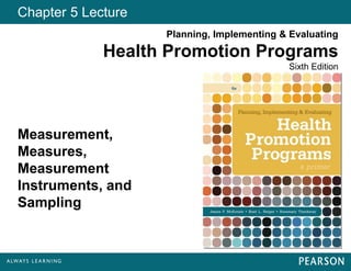 Planning, Implementing & Evaluating
Health Promotion Programs
Sixth Edition
Chapter 5 Lecture
Measurement,
Measures,
Measurement
Instruments, and
Sampling
 