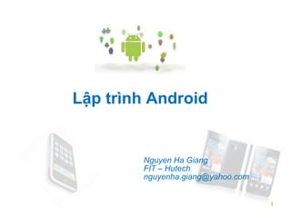 1
Lập trình Android
Nguyen Ha Giang
FIT – Hutech
nguyenha.giang@yahoo.com
1
 