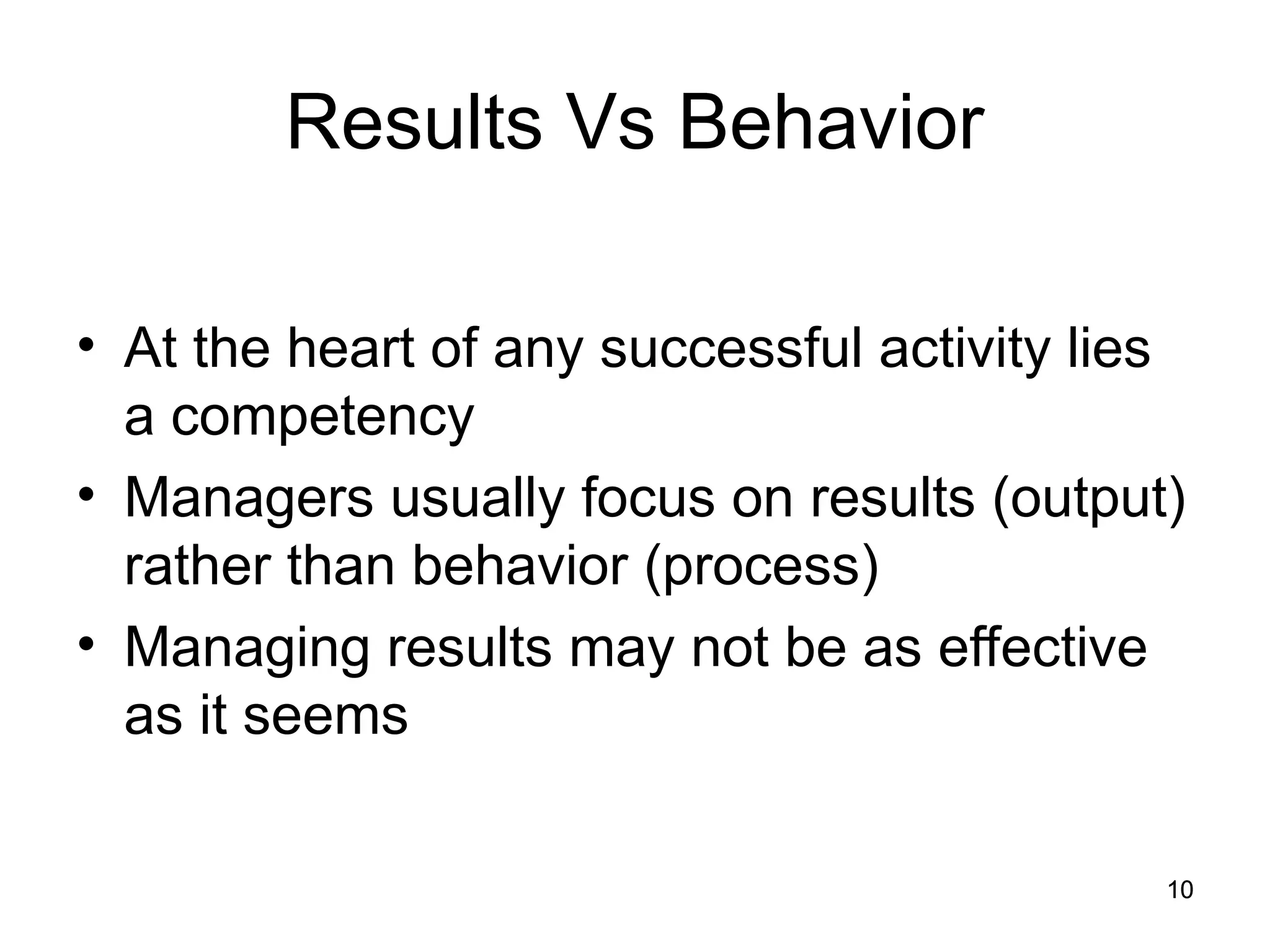 10
10
Results Vs Behavior
• At the heart of any successful activity lies
a competency
• Managers usually focus on results (output)
rather than behavior (process)
• Managing results may not be as effective
as it seems
 