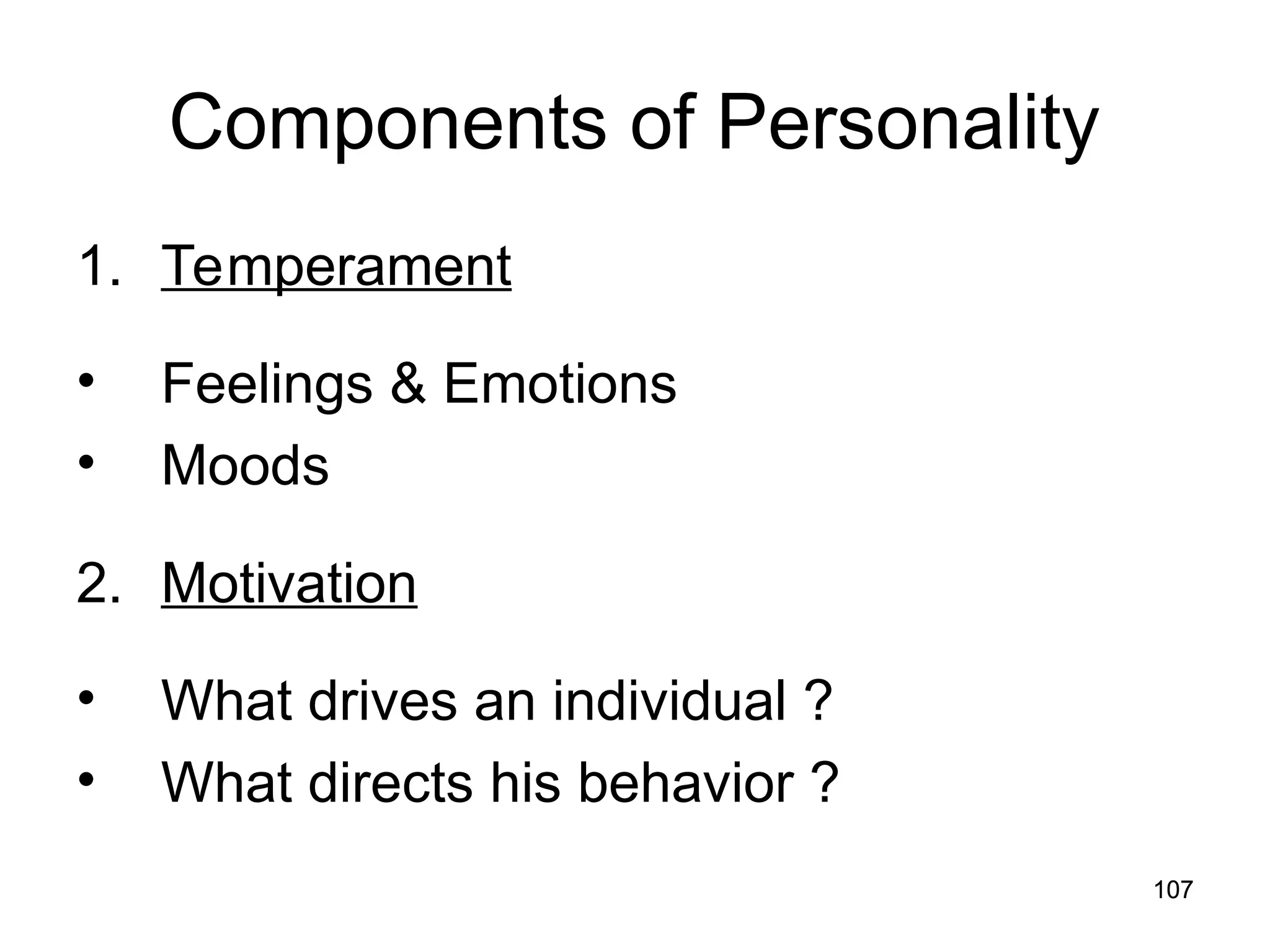 107
107
Components of Personality
1. Temperament
• Feelings & Emotions
• Moods
2. Motivation
• What drives an individual ?
• What directs his behavior ?
 