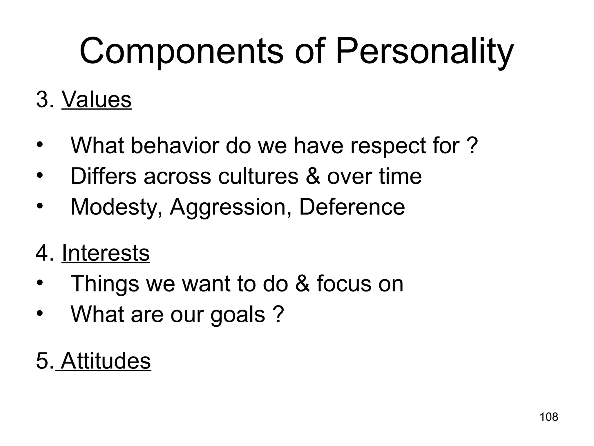 108
108
Components of Personality
3. Values
• What behavior do we have respect for ?
• Differs across cultures & over time
• Modesty, Aggression, Deference
4. Interests
• Things we want to do & focus on
• What are our goals ?
5. Attitudes
 