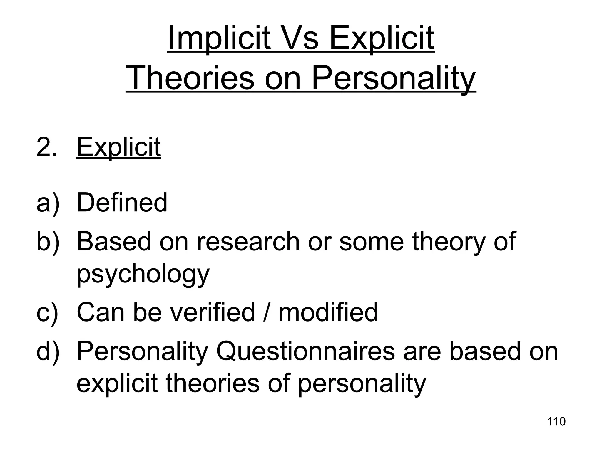 110
110
Implicit Vs Explicit
Theories on Personality
2. Explicit
a) Defined
b) Based on research or some theory of
psychology
c) Can be verified / modified
d) Personality Questionnaires are based on
explicit theories of personality
 