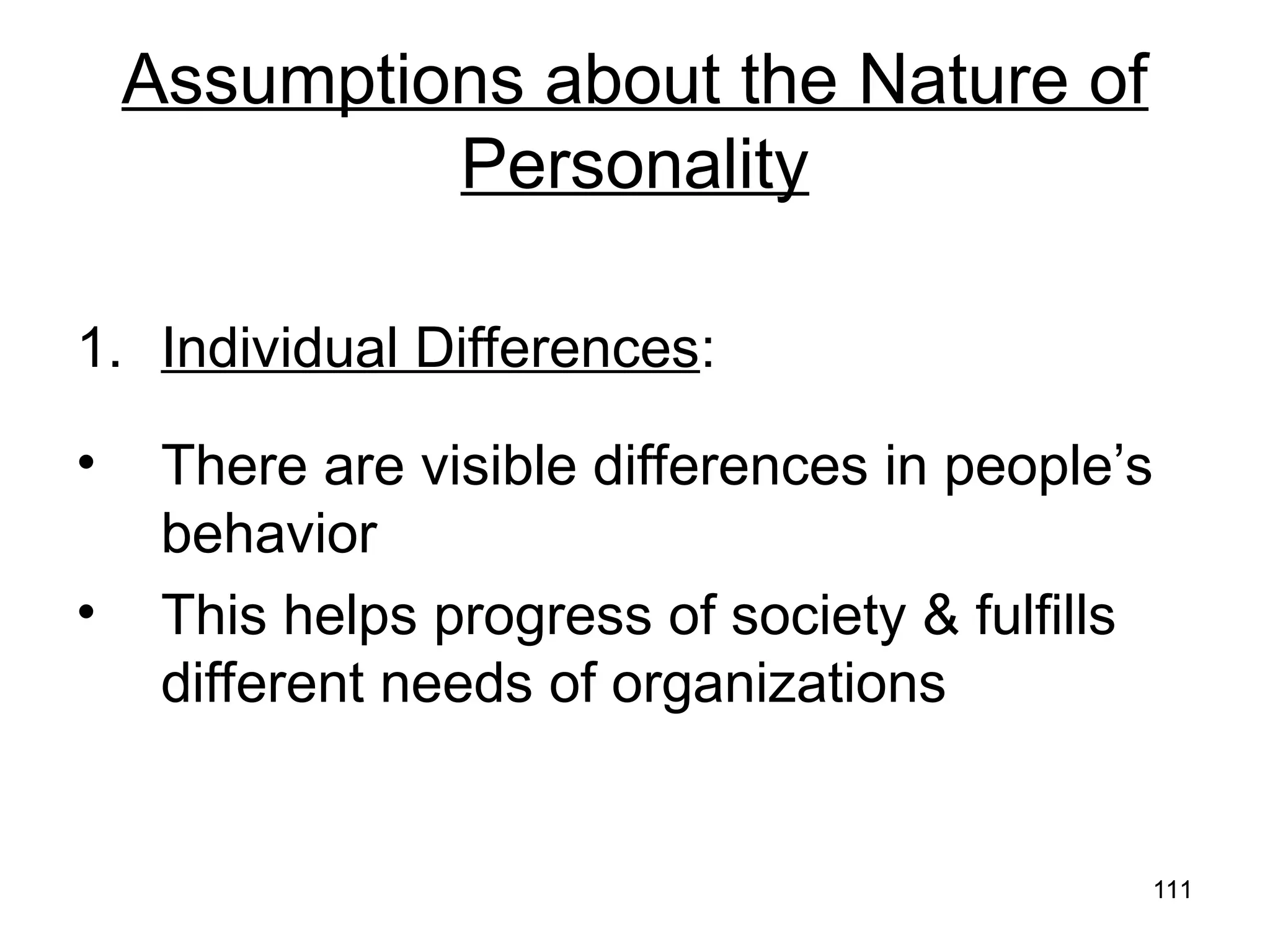 111
111
Assumptions about the Nature of
Personality
1. Individual Differences:
• There are visible differences in people’s
behavior
• This helps progress of society & fulfills
different needs of organizations
 