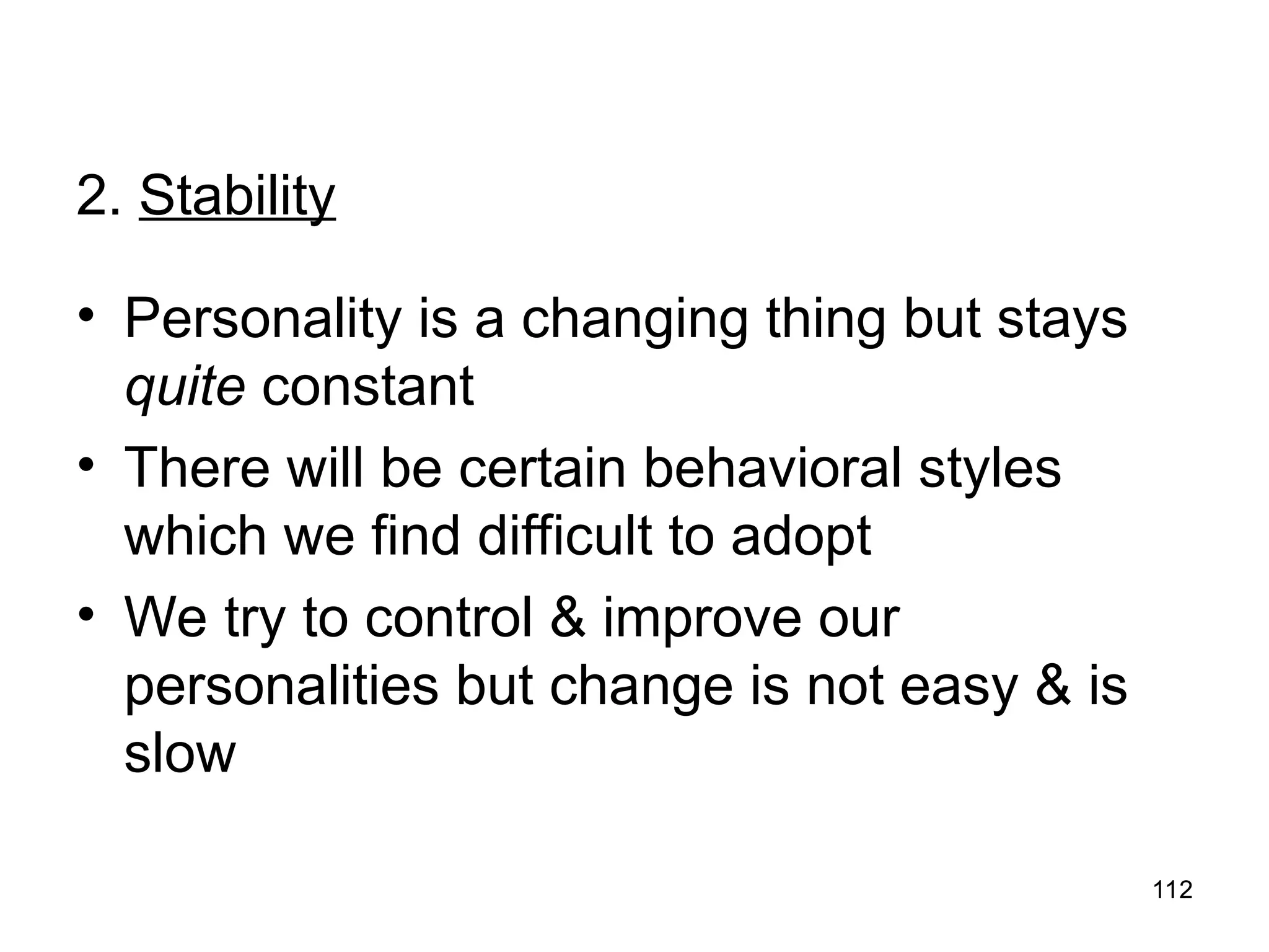 112
112
2. Stability
• Personality is a changing thing but stays
quite constant
• There will be certain behavioral styles
which we find difficult to adopt
• We try to control & improve our
personalities but change is not easy & is
slow
 