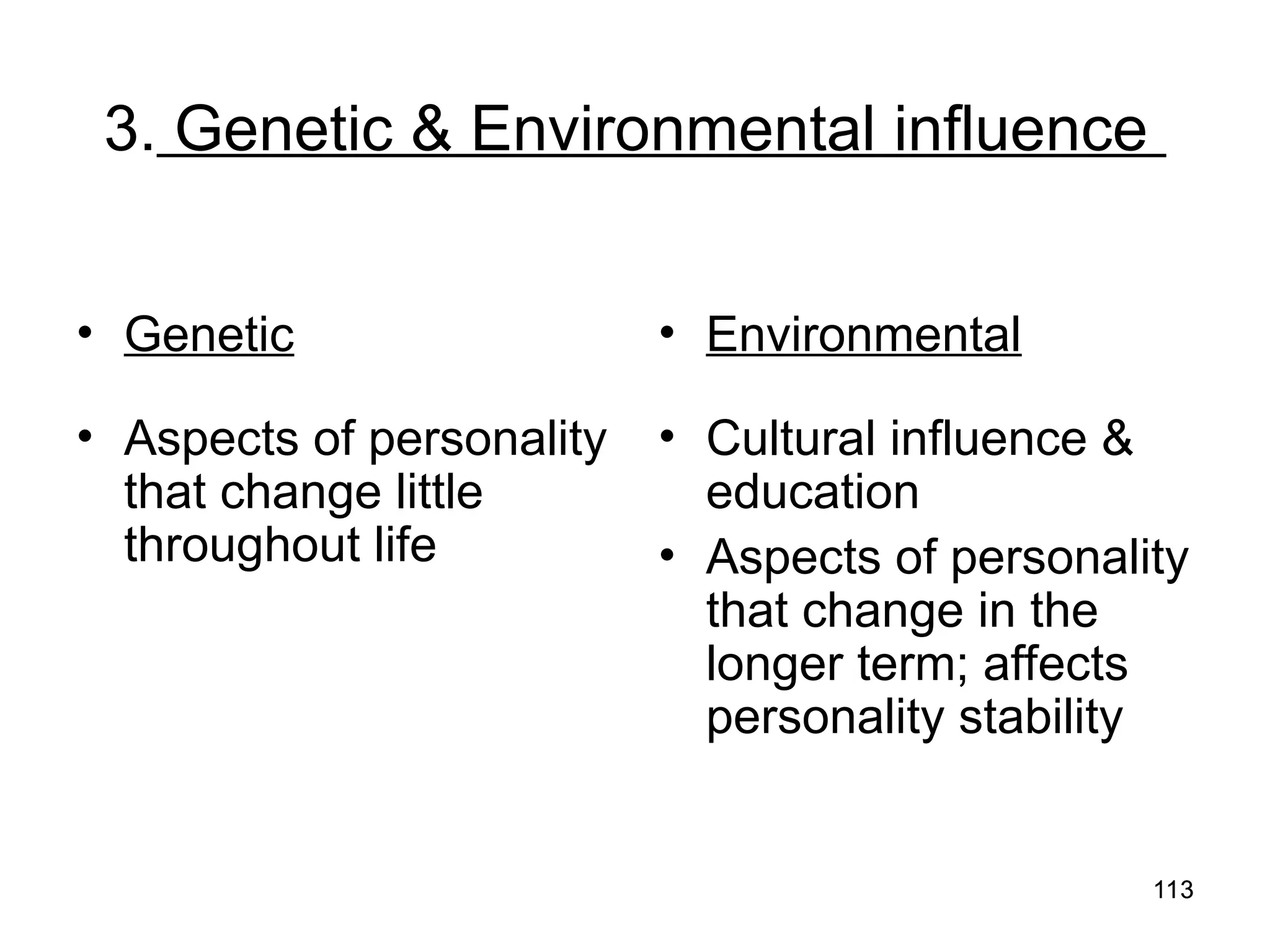 113
113
3. Genetic & Environmental influence
• Genetic
• Aspects of personality
that change little
throughout life
• Environmental
• Cultural influence &
education
• Aspects of personality
that change in the
longer term; affects
personality stability
 
