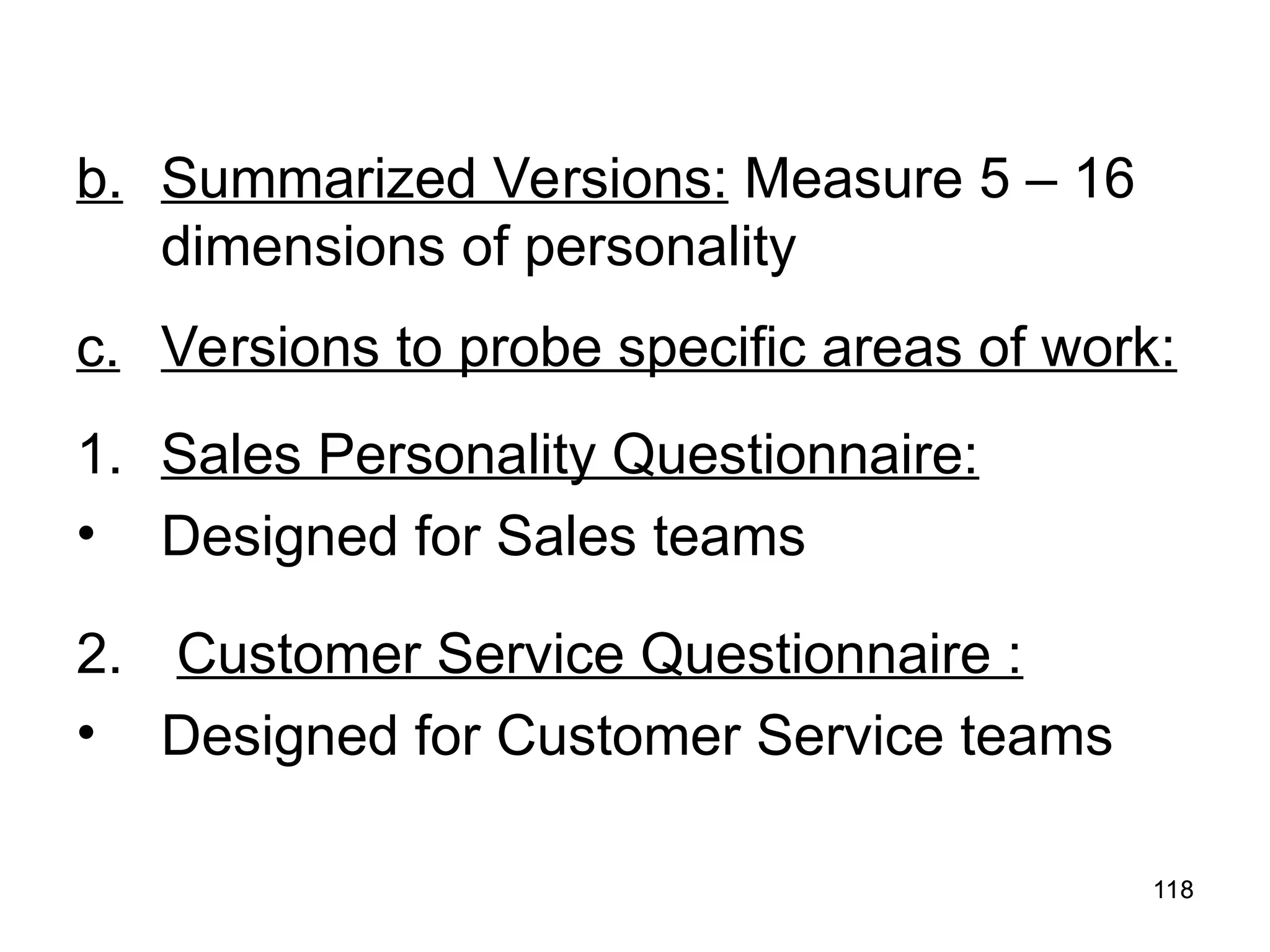 118
118
b. Summarized Versions: Measure 5 – 16
dimensions of personality
c. Versions to probe specific areas of work:
1. Sales Personality Questionnaire:
• Designed for Sales teams
2. Customer Service Questionnaire :
• Designed for Customer Service teams
 