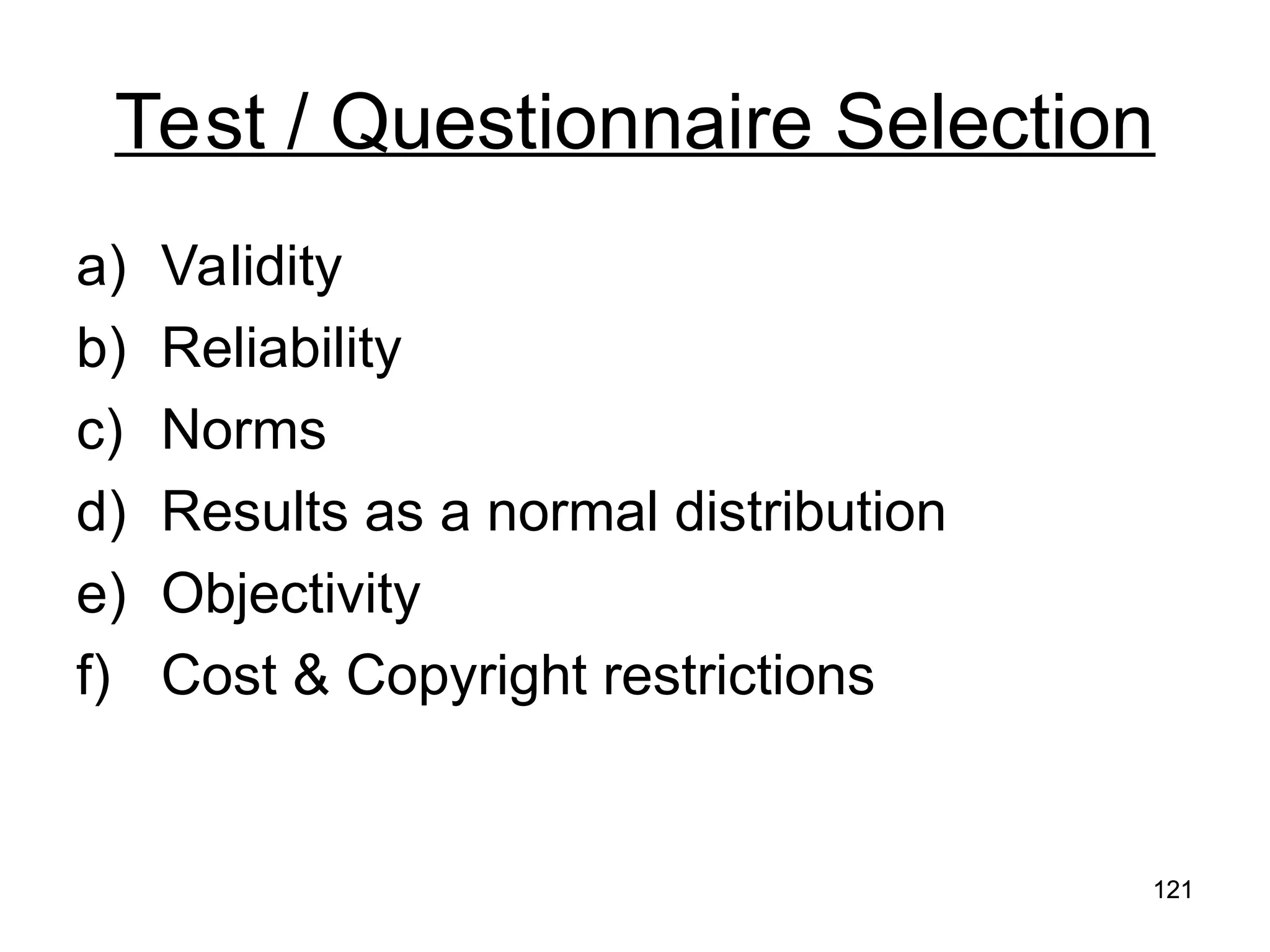121
121
Test / Questionnaire Selection
a) Validity
b) Reliability
c) Norms
d) Results as a normal distribution
e) Objectivity
f) Cost & Copyright restrictions
 
