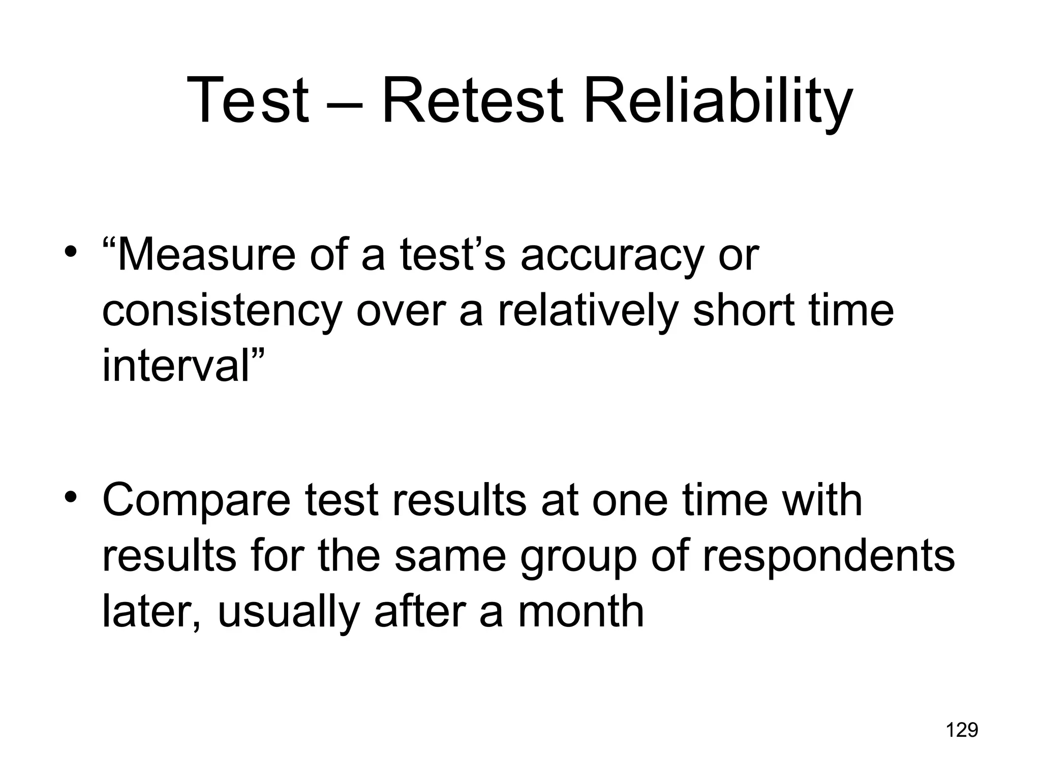 129
129
Test – Retest Reliability
• “Measure of a test’s accuracy or
consistency over a relatively short time
interval”
• Compare test results at one time with
results for the same group of respondents
later, usually after a month
 