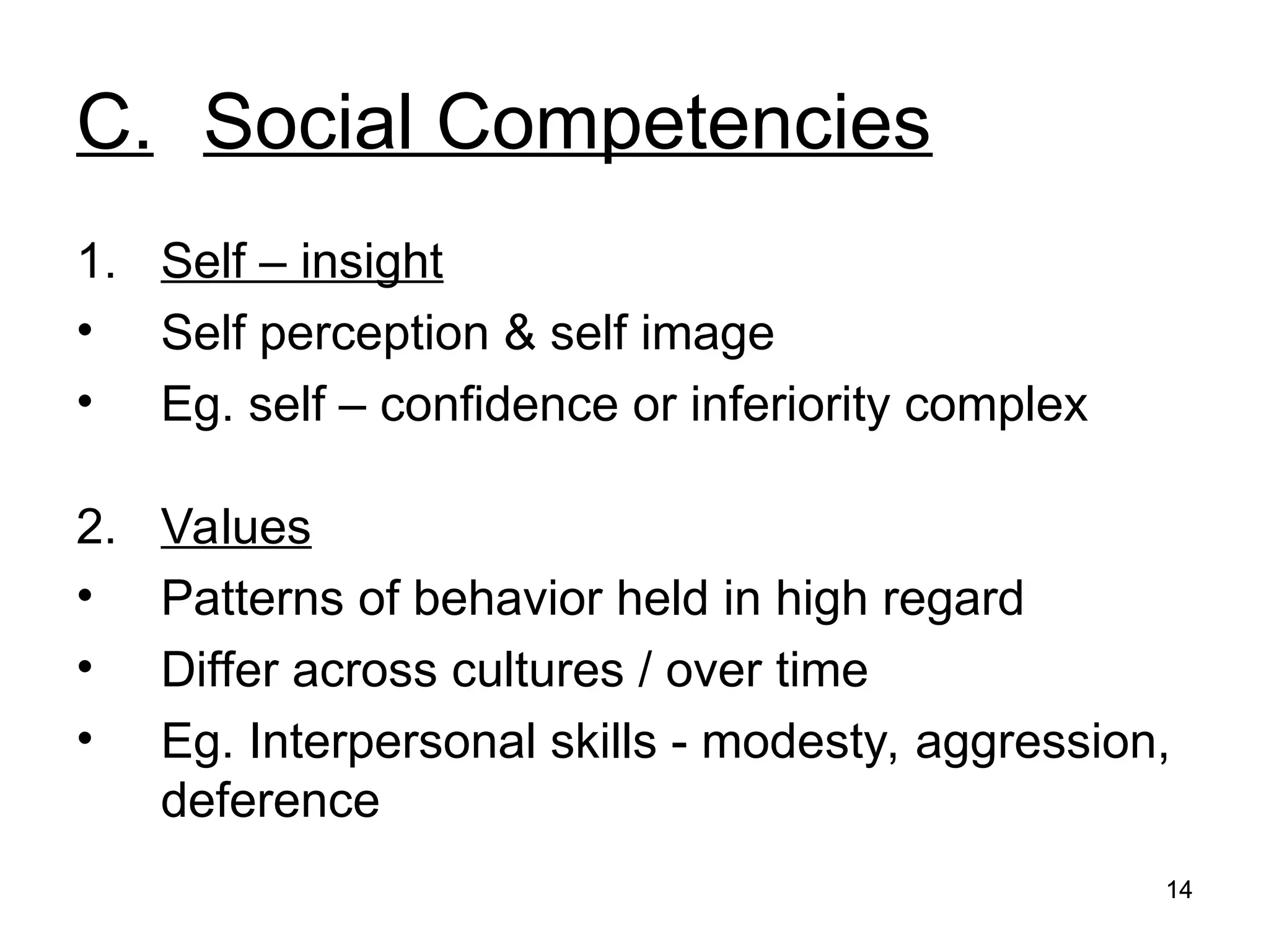 14
14
C. Social Competencies
1. Self – insight
• Self perception & self image
• Eg. self – confidence or inferiority complex
2. Values
• Patterns of behavior held in high regard
• Differ across cultures / over time
• Eg. Interpersonal skills - modesty, aggression,
deference
 
