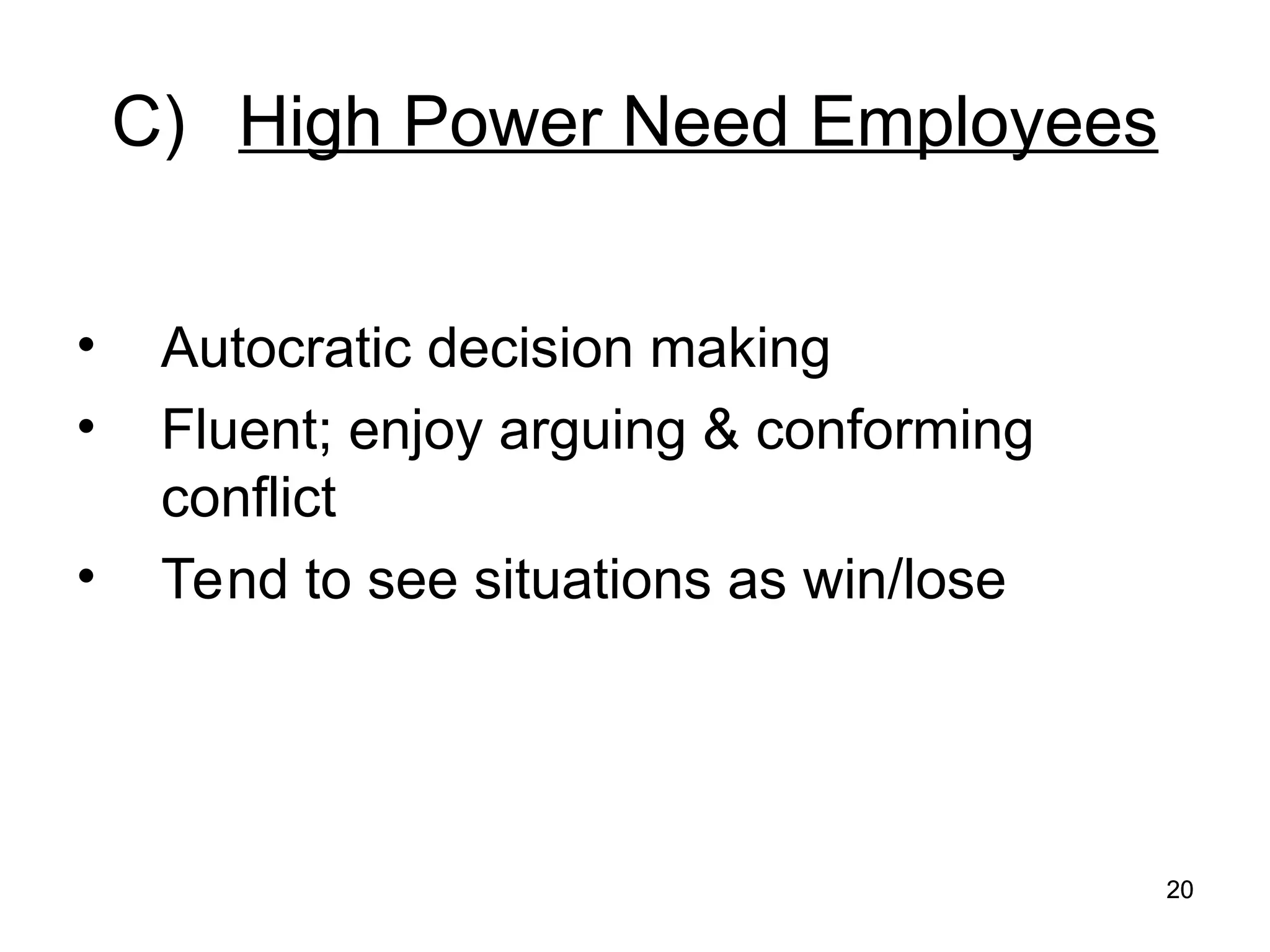 20
20
C) High Power Need Employees
• Autocratic decision making
• Fluent; enjoy arguing & conforming
conflict
• Tend to see situations as win/lose
 