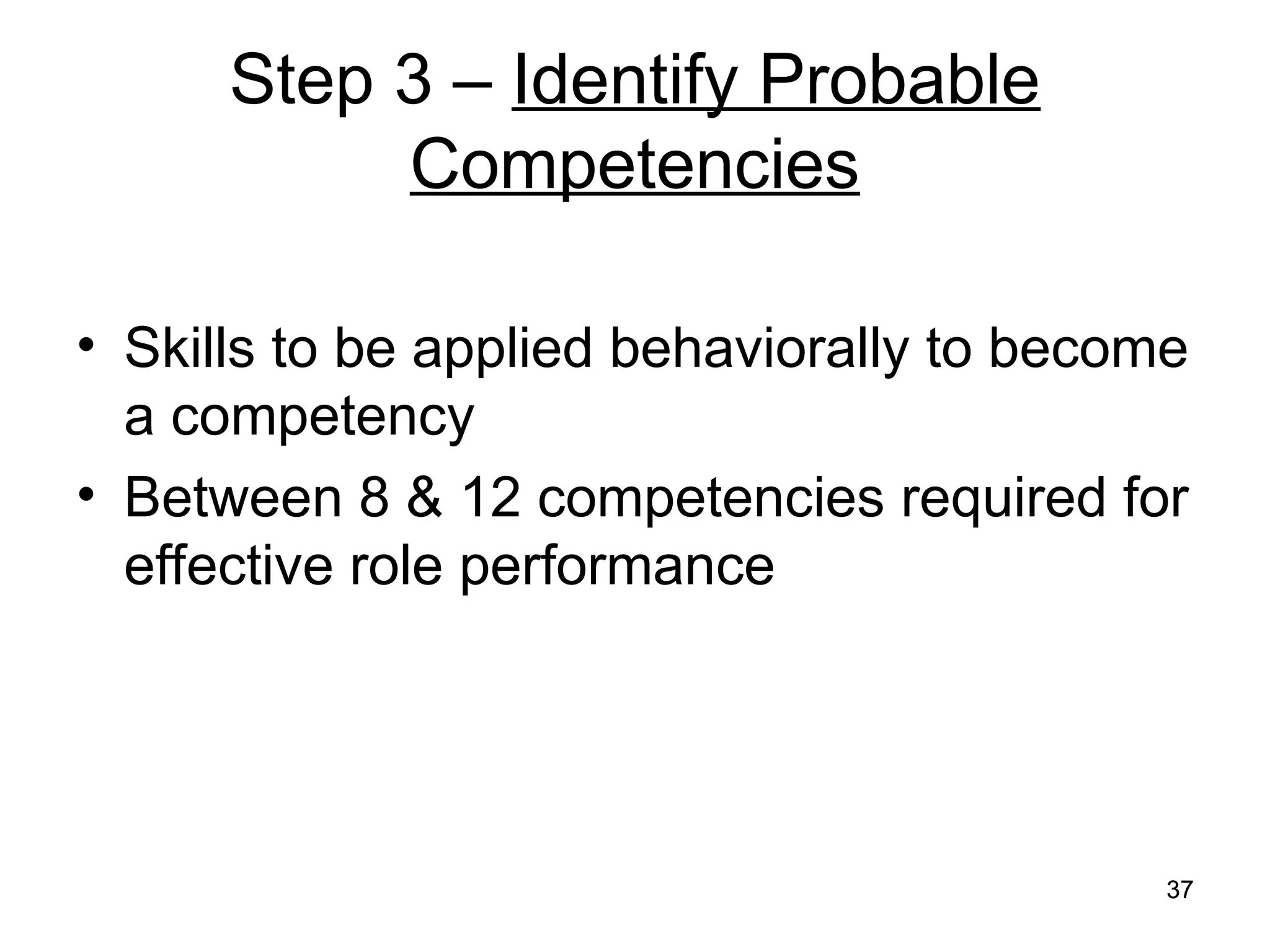 37
37
Step 3 – Identify Probable
Competencies
• Skills to be applied behaviorally to become
a competency
• Between 8 & 12 competencies required for
effective role performance
 