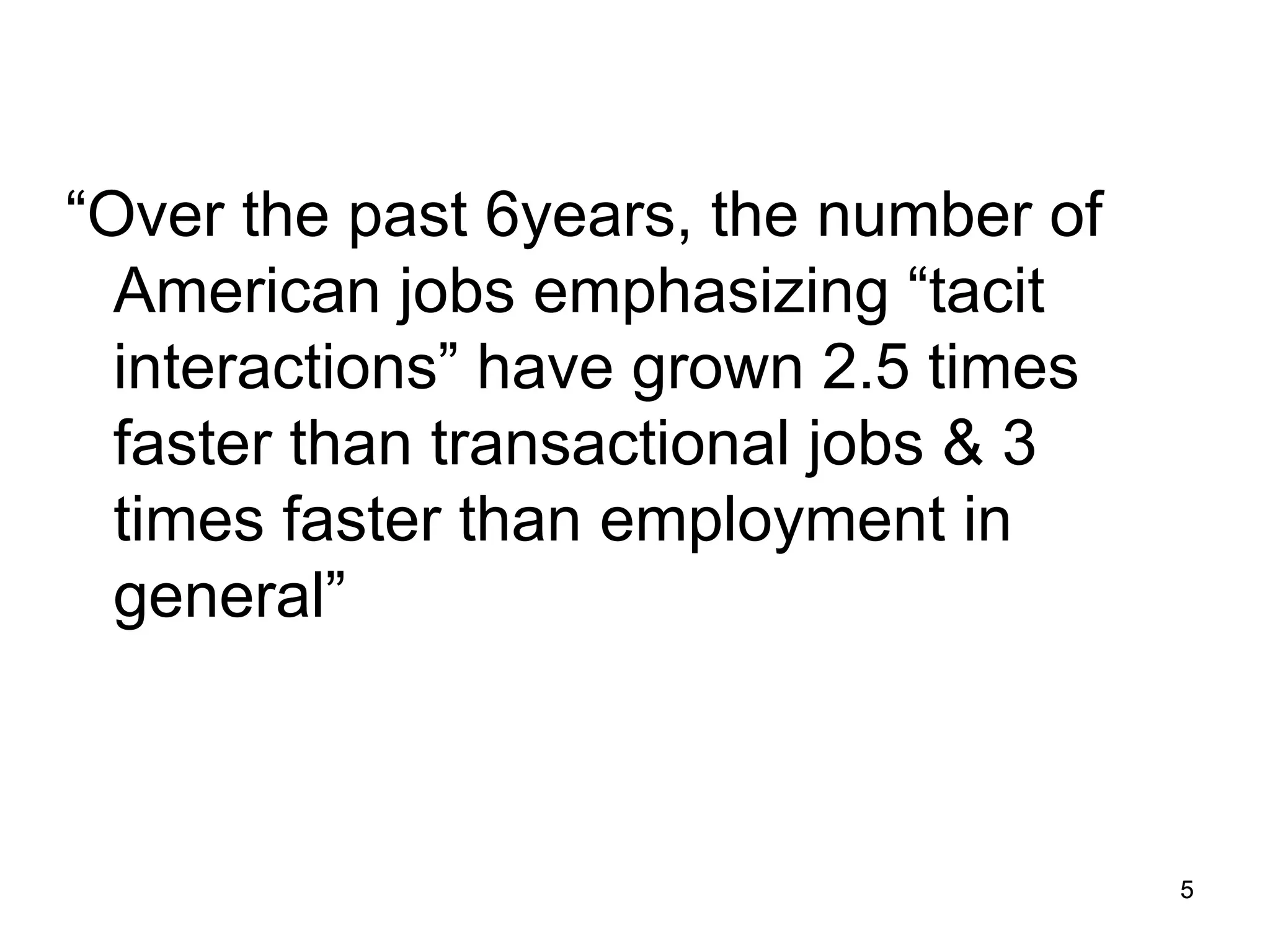 5
5
“Over the past 6years, the number of
American jobs emphasizing “tacit
interactions” have grown 2.5 times
faster than transactional jobs & 3
times faster than employment in
general”
 