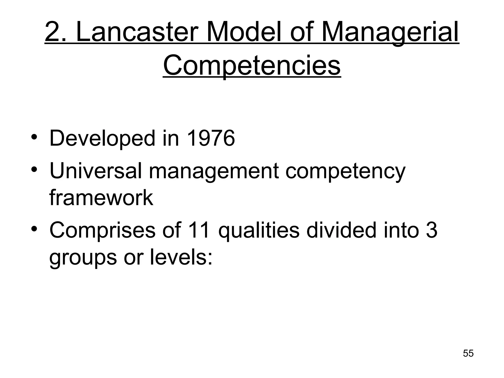 55
2. Lancaster Model of Managerial
Competencies
• Developed in 1976
• Universal management competency
framework
• Comprises of 11 qualities divided into 3
groups or levels:
 