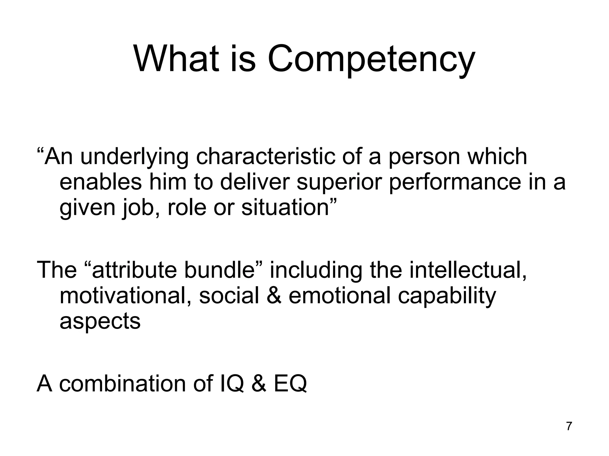 7
7
What is Competency
“An underlying characteristic of a person which
enables him to deliver superior performance in a
given job, role or situation”
The “attribute bundle” including the intellectual,
motivational, social & emotional capability
aspects
A combination of IQ & EQ
 