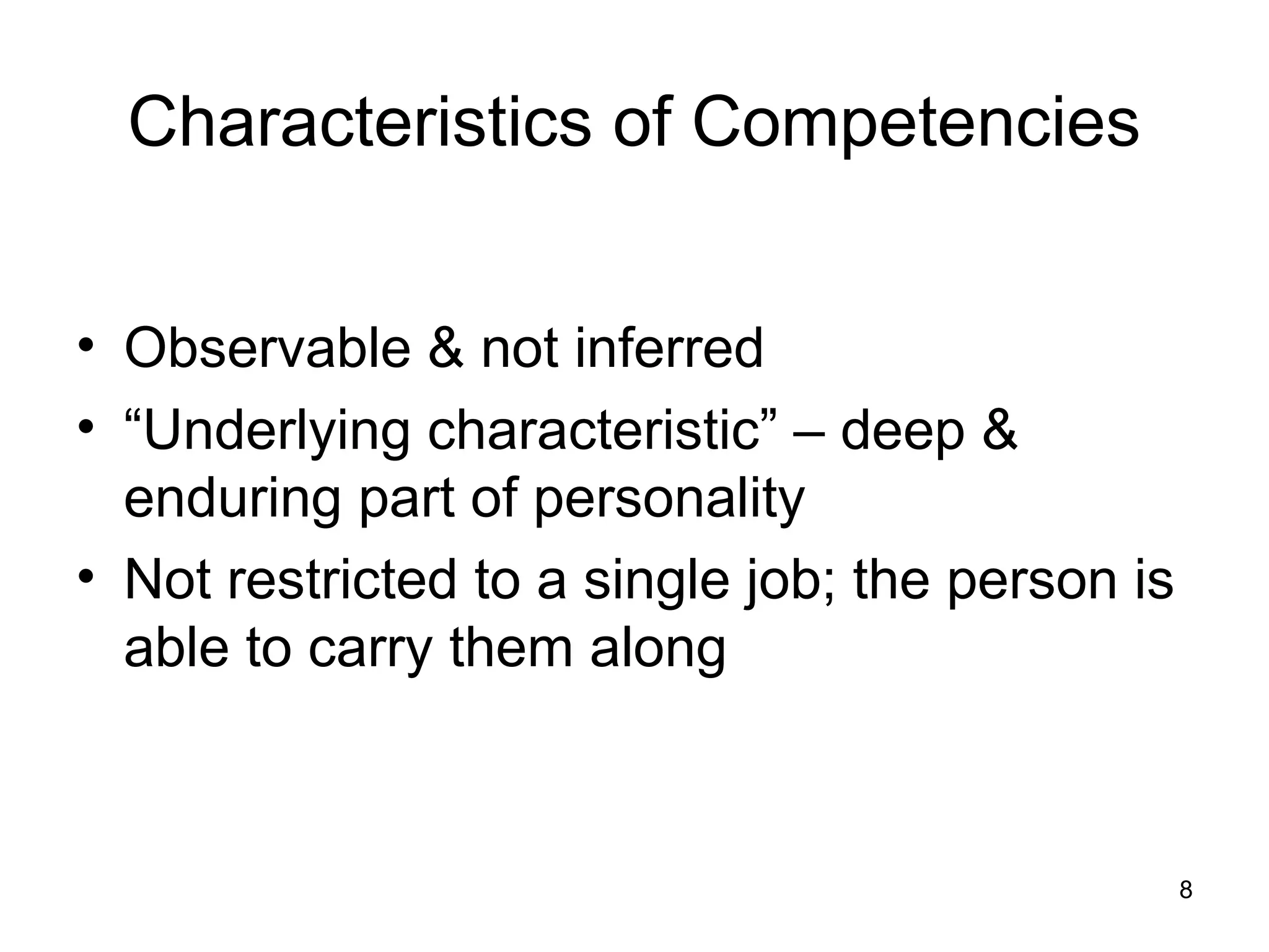 8
Characteristics of Competencies
• Observable & not inferred
• “Underlying characteristic” – deep &
enduring part of personality
• Not restricted to a single job; the person is
able to carry them along
 