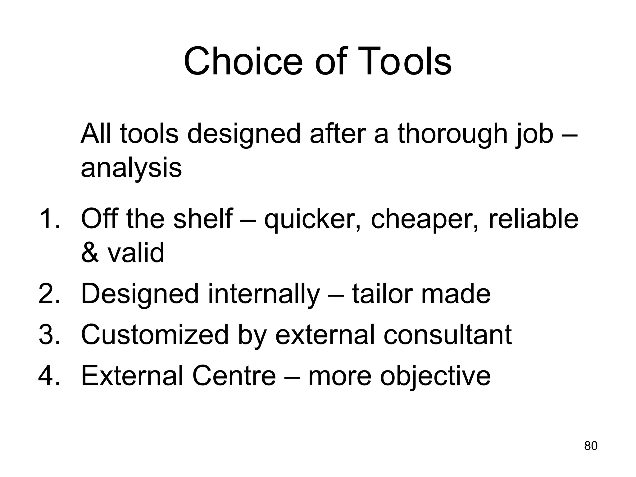 80
Choice of Tools
All tools designed after a thorough job –
analysis
1. Off the shelf – quicker, cheaper, reliable
& valid
2. Designed internally – tailor made
3. Customized by external consultant
4. External Centre – more objective
 