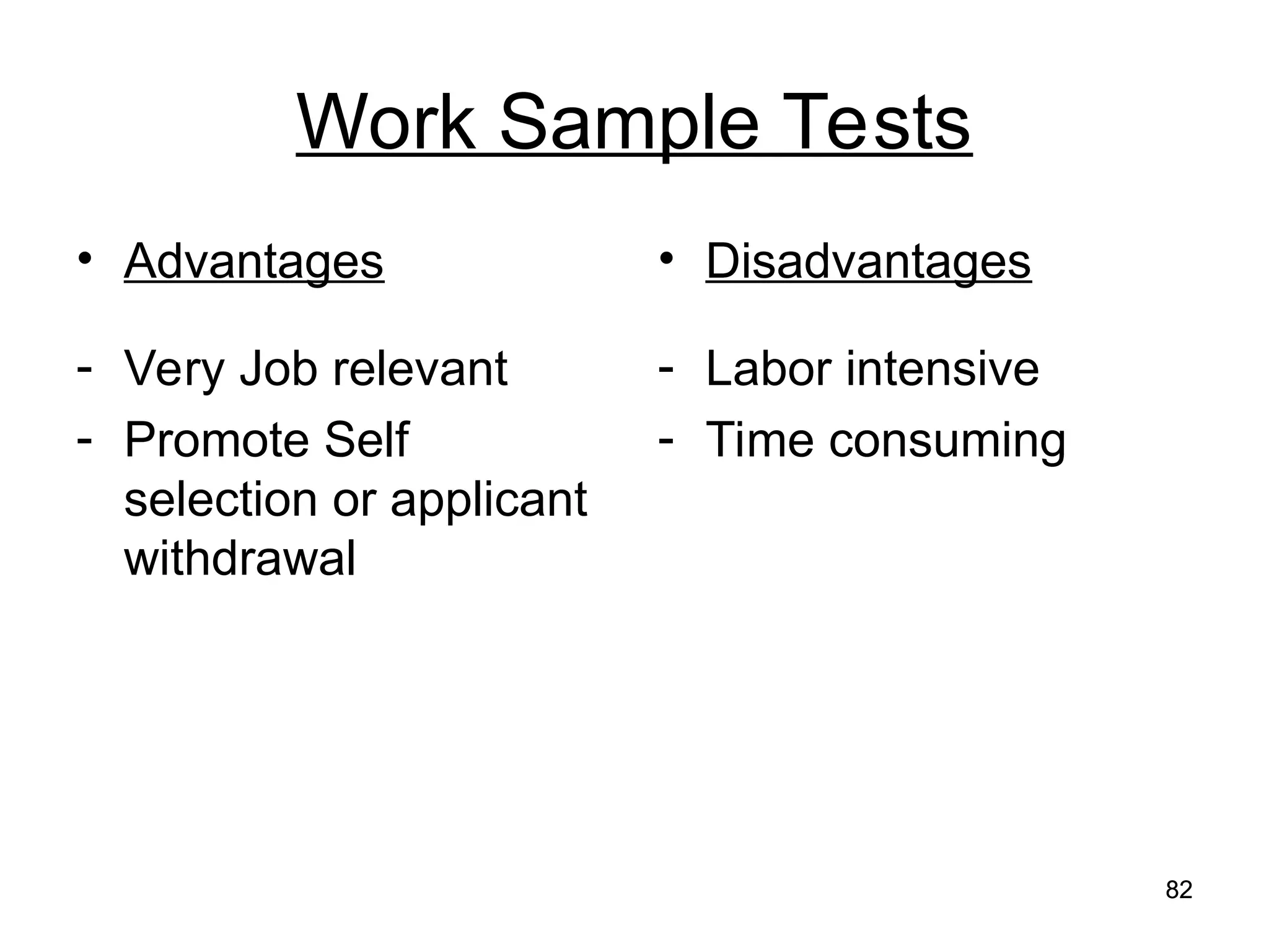 82
82
Work Sample Tests
• Advantages
- Very Job relevant
- Promote Self
selection or applicant
withdrawal
• Disadvantages
- Labor intensive
- Time consuming
 