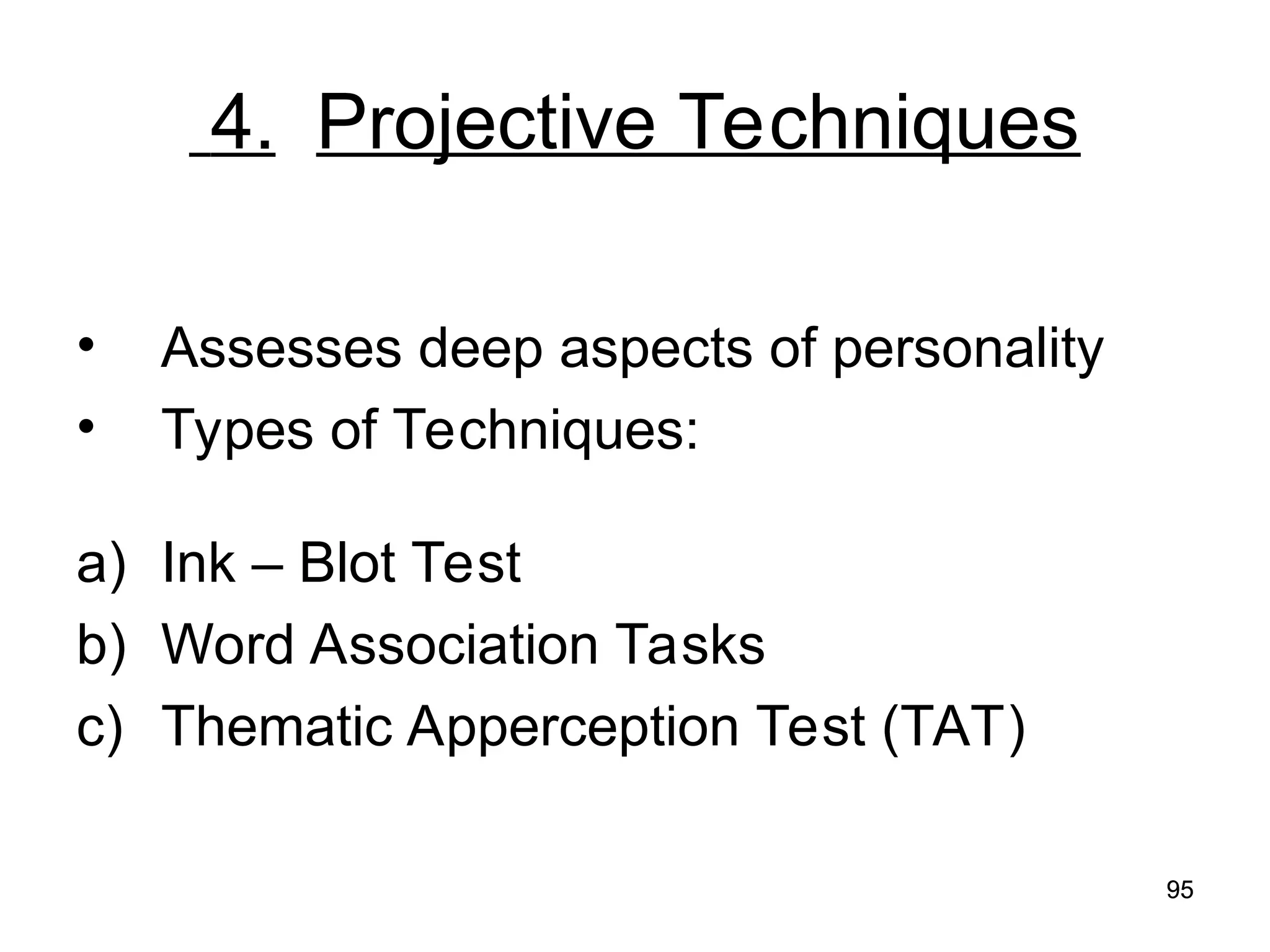 95
95
4. Projective Techniques
• Assesses deep aspects of personality
• Types of Techniques:
a) Ink – Blot Test
b) Word Association Tasks
c) Thematic Apperception Test (TAT)
 
