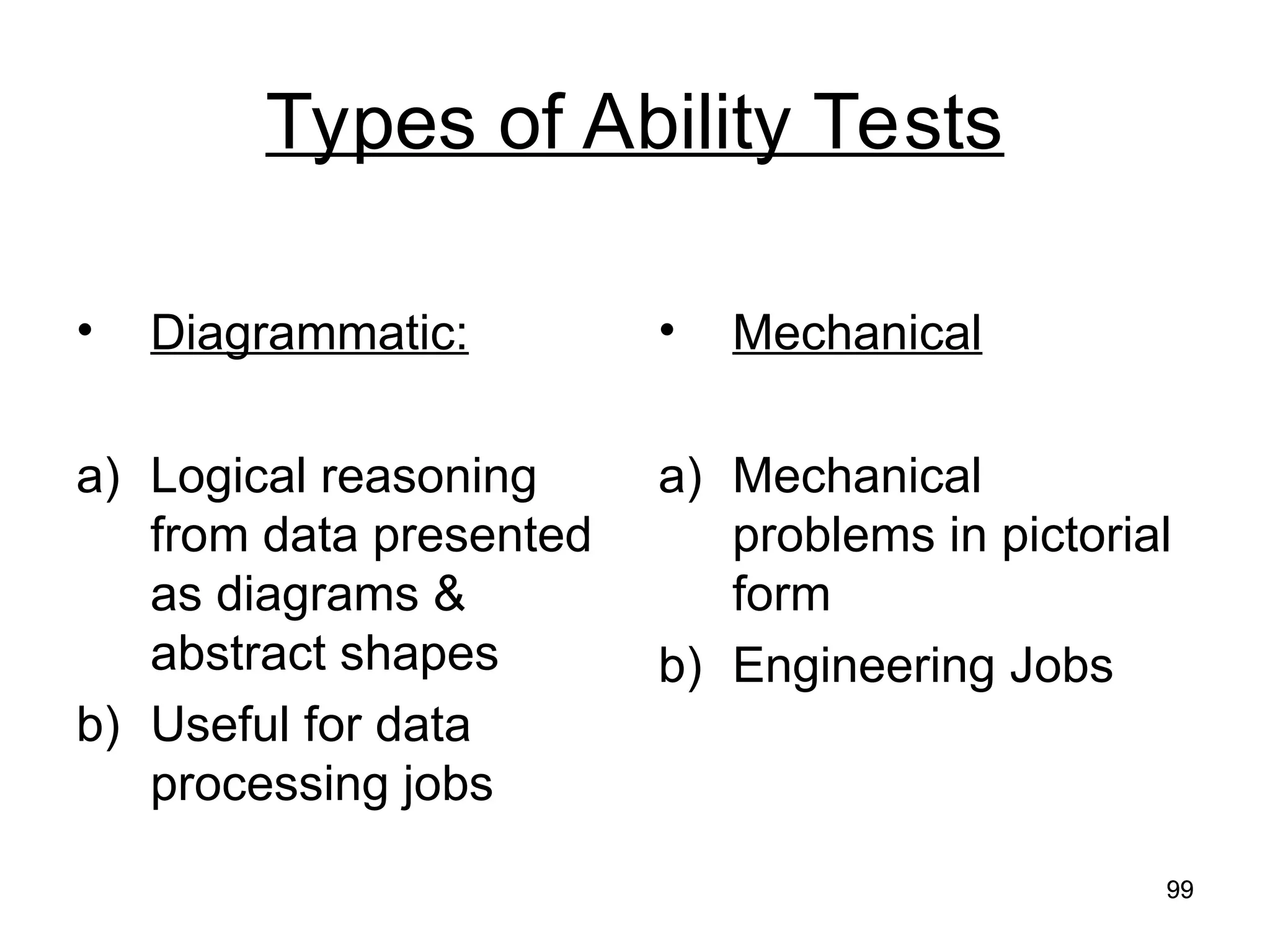 99
99
Types of Ability Tests
• Diagrammatic:
a) Logical reasoning
from data presented
as diagrams &
abstract shapes
b) Useful for data
processing jobs
• Mechanical
a) Mechanical
problems in pictorial
form
b) Engineering Jobs
 