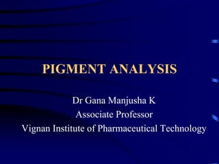 PIGMENT ANALYSIS
Dr Gana Manjusha K
Associate Professor
Vignan Institute of Pharmaceutical Technology
 