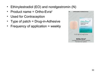 30 
• Ethinylestradiol (EO) and norelgestromin (N) 
• Product name = Ortho-Evra® 
• Used for Contraception 
• Type of patch = Drug-in-Adhesive 
• Frequency of application = weekly 
 