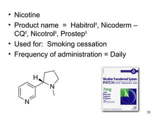 33 
• Nicotine 
• Product name = Habitrol®, Nicoderm – 
CQ®, Nicotrol®, Prostep® 
• Used for: Smoking cessation 
• Frequency of administration = Daily 
 