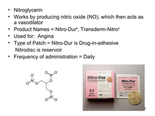 • Nitroglycerin 
• Works by producing nitric oxide (NO), which then acts as 
a vasodilator 
• Product Names = Nitro-Dur®, Transderm-Nitro® 
• Used for: Angina 
• Type of Patch = Nitro-Dur is Drug-in-adhesive 
34 
Nitrodisc is reservoir 
• Frequency of administration = Daily 
 