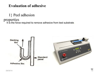 52 
Evaluation of adhesive 
1} Peel adhesion 
properties 
It is the force required to remove adhesive from test substrate. 
09/30/14 52 
 