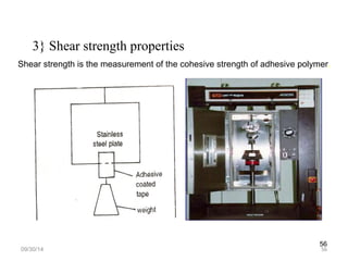 Shear strength is the measurement of the cohesive strength of adhesive polymer. 
56 
3} Shear strength properties 
09/30/14 56 
 