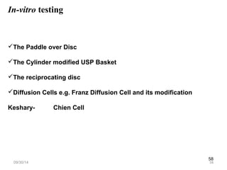 58 
In-vitro testing 
The Paddle over Disc 
The Cylinder modified USP Basket 
The reciprocating disc 
Diffusion Cells e.g. Franz Diffusion Cell and its modification 
Keshary- Chien Cell 
09/30/14 58 
 